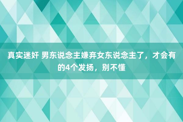 真实迷奸 男东说念主嫌弃女东说念主了，才会有的4个发扬，别不懂