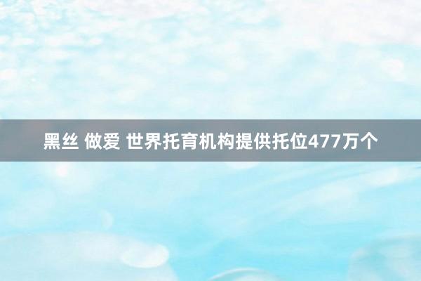 黑丝 做爱 世界托育机构提供托位477万个