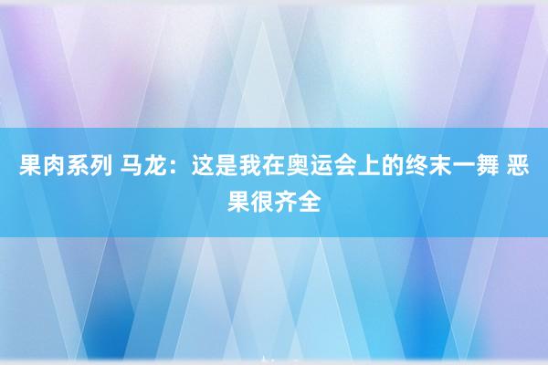 果肉系列 马龙：这是我在奥运会上的终末一舞 恶果很齐全