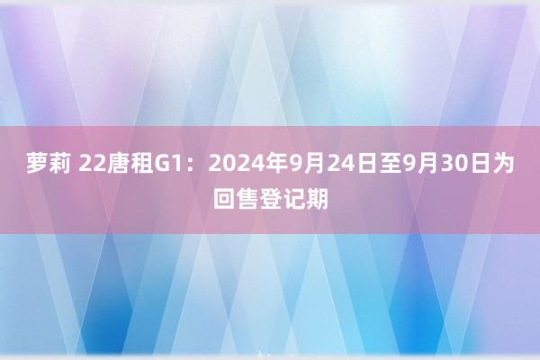 萝莉 22唐租G1：2024年9月24日至9月30日为回售登记期