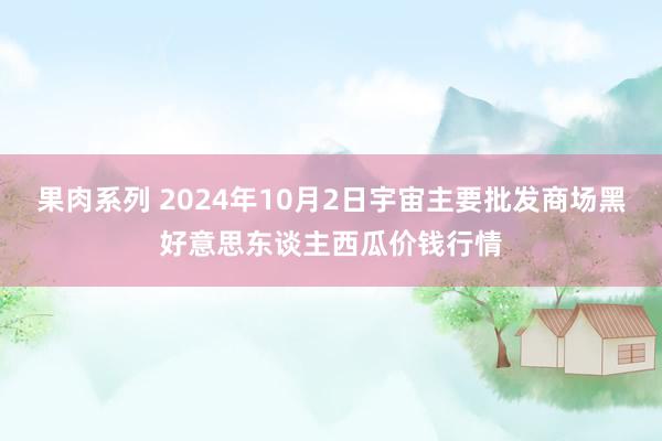 果肉系列 2024年10月2日宇宙主要批发商场黑好意思东谈主西瓜价钱行情