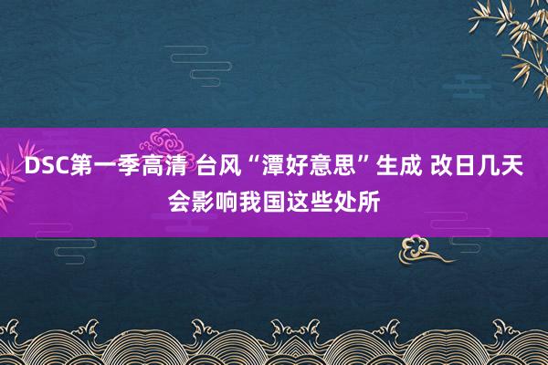 DSC第一季高清 台风“潭好意思”生成 改日几天会影响我国这些处所