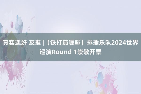 真实迷奸 友推 |【铁打茄喱啡】排插乐队2024世界巡演Round 1崇敬开票