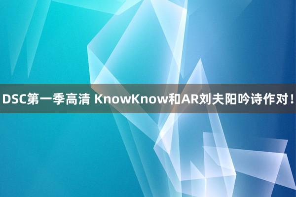 DSC第一季高清 KnowKnow和AR刘夫阳吟诗作对！