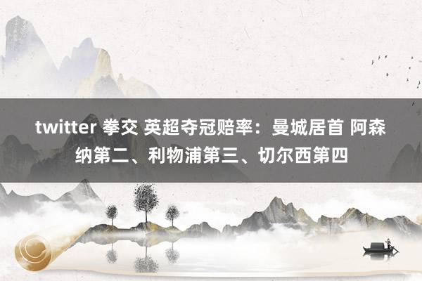 twitter 拳交 英超夺冠赔率：曼城居首 阿森纳第二、利物浦第三、切尔西第四