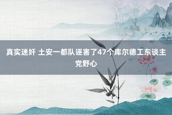 真实迷奸 土安一都队诬害了47个库尔德工东谈主党野心