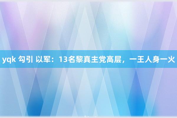 yqk 勾引 以军：13名黎真主党高层，一王人身一火