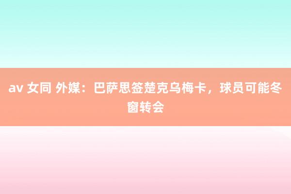 av 女同 外媒：巴萨思签楚克乌梅卡，球员可能冬窗转会