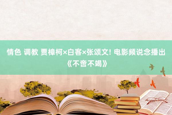 情色 调教 贾樟柯×白客×张颂文! 电影频说念播出《不啻不竭》