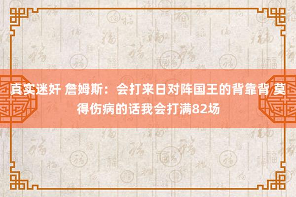 真实迷奸 詹姆斯：会打来日对阵国王的背靠背 莫得伤病的话我会打满82场