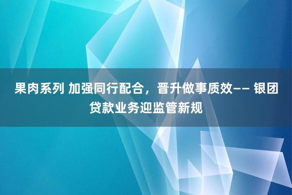 果肉系列 加强同行配合，晋升做事质效—— 银团贷款业务迎监管新规