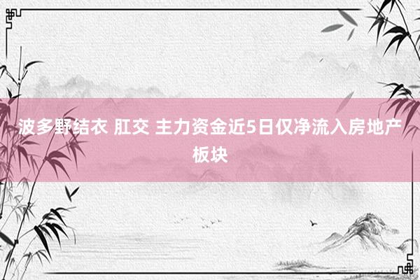 波多野结衣 肛交 主力资金近5日仅净流入房地产板块