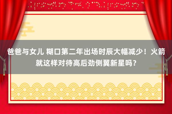 爸爸与女儿 糊口第二年出场时辰大幅减少！火箭就这样对待高后劲侧翼新星吗？