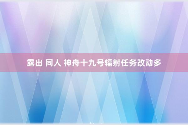 露出 同人 神舟十九号辐射任务改动多