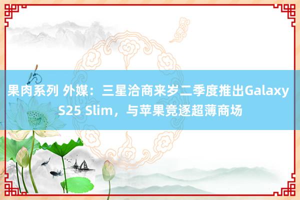 果肉系列 外媒：三星洽商来岁二季度推出Galaxy S25 Slim，与苹果竞逐超薄商场