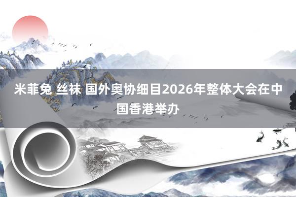 米菲兔 丝袜 国外奥协细目2026年整体大会在中国香港举办