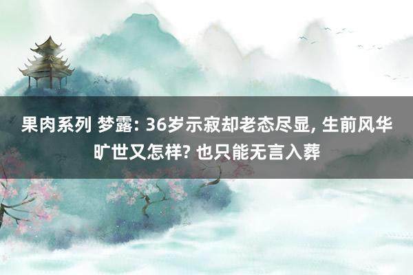 果肉系列 梦露: 36岁示寂却老态尽显， 生前风华旷世又怎样? 也只能无言入葬