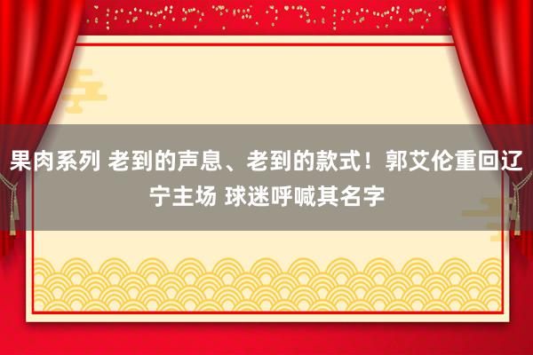 果肉系列 老到的声息、老到的款式！郭艾伦重回辽宁主场 球迷呼喊其名字