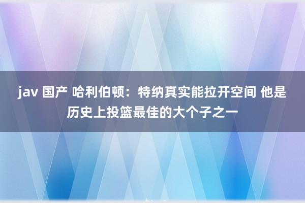 jav 国产 哈利伯顿：特纳真实能拉开空间 他是历史上投篮最佳的大个子之一