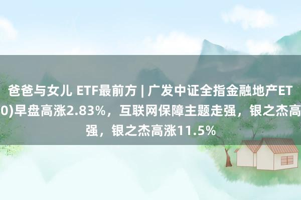 爸爸与女儿 ETF最前方 | 广发中证全指金融地产ETF(159940)早盘高涨2.83%，互联网保障主题走强，银之杰高涨11.5%