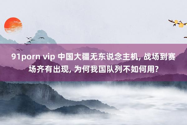 91porn vip 中国大疆无东说念主机， 战场到赛场齐有出现， 为何我国队列不如何用?