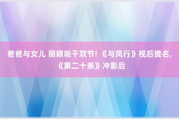 爸爸与女儿 丽颖能干双节! 《与凤行》视后提名， 《第二十条》冲影后