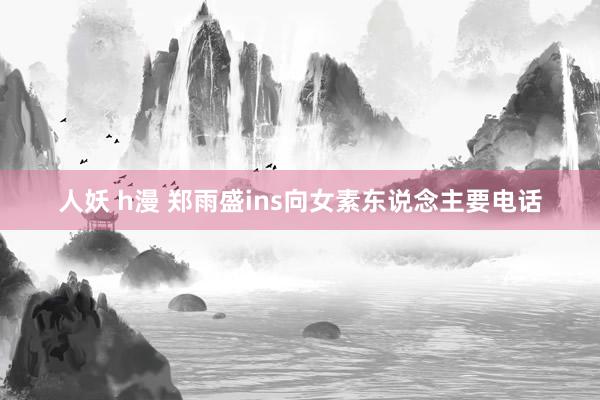 人妖 h漫 郑雨盛ins向女素东说念主要电话