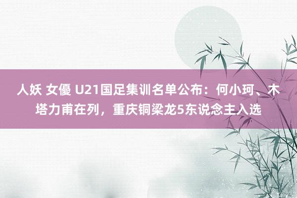 人妖 女優 U21国足集训名单公布：何小珂、木塔力甫在列，重庆铜梁龙5东说念主入选