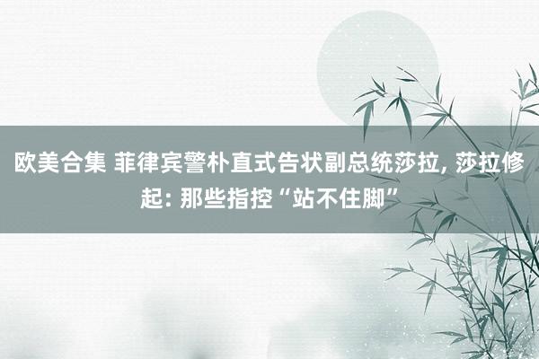 欧美合集 菲律宾警朴直式告状副总统莎拉， 莎拉修起: 那些指控“站不住脚”