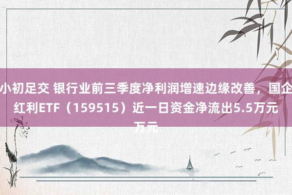 小初足交 银行业前三季度净利润增速边缘改善，国企红利ETF（159515）近一日资金净流出5.5万元