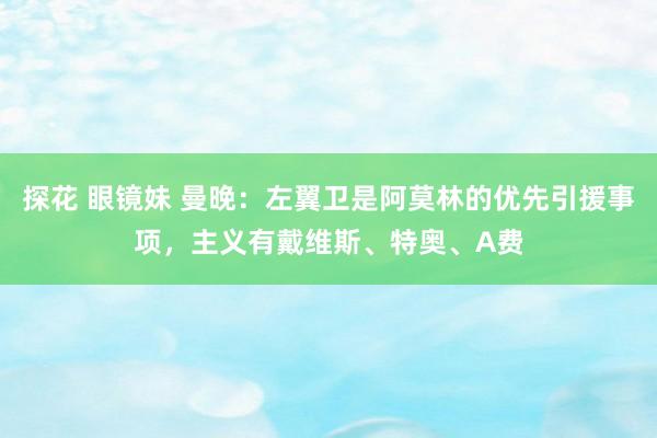 探花 眼镜妹 曼晚：左翼卫是阿莫林的优先引援事项，主义有戴维斯、特奥、A费