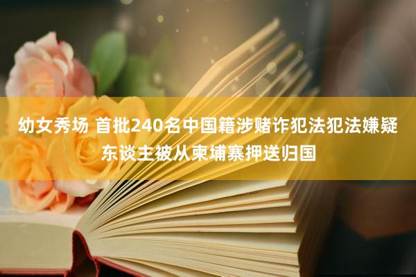 幼女秀场 首批240名中国籍涉赌诈犯法犯法嫌疑东谈主被从柬埔寨押送归国