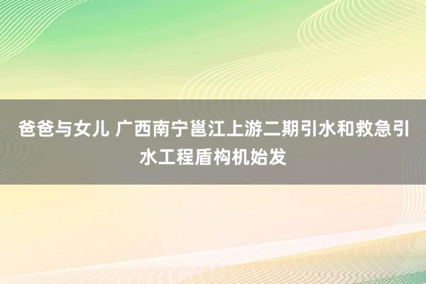 爸爸与女儿 广西南宁邕江上游二期引水和救急引水工程盾构机始发