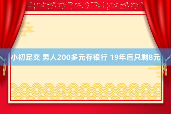 小初足交 男人200多元存银行 19年后只剩8元