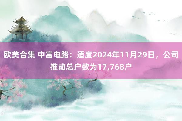 欧美合集 中富电路：适度2024年11月29日，公司推动总户数为17，768户