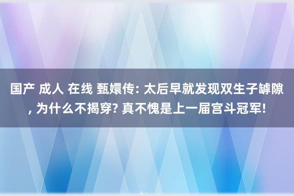 国产 成人 在线 甄嬛传: 太后早就发现双生子罅隙， 为什么不揭穿? 真不愧是上一届宫斗冠军!