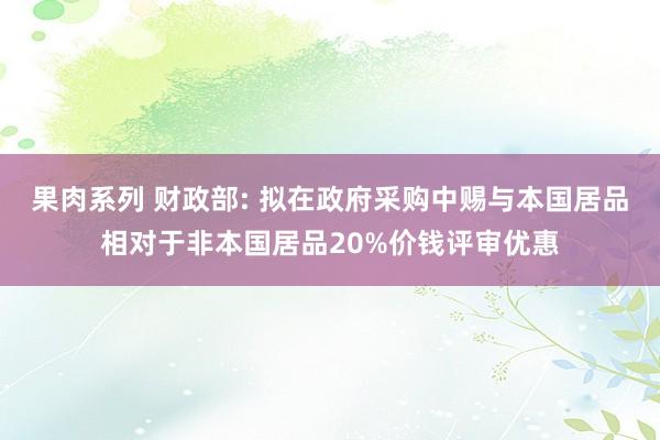 果肉系列 财政部: 拟在政府采购中赐与本国居品相对于非本国居品20%价钱评审优惠