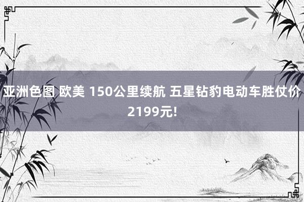 亚洲色图 欧美 150公里续航 五星钻豹电动车胜仗价2199元!