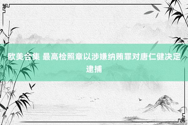 欧美合集 最高检照章以涉嫌纳贿罪对唐仁健决定逮捕