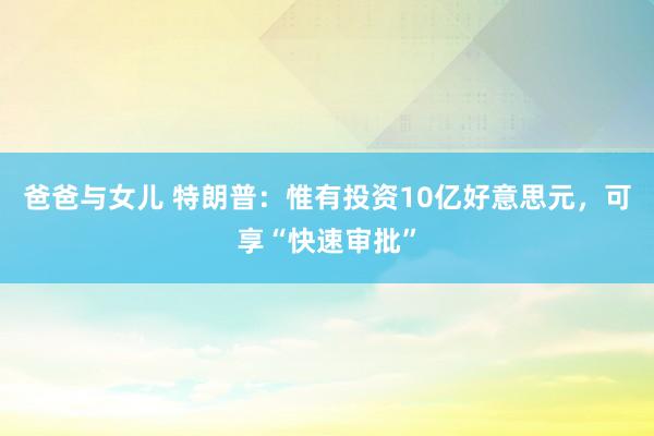 爸爸与女儿 特朗普：惟有投资10亿好意思元，可享“快速审批”