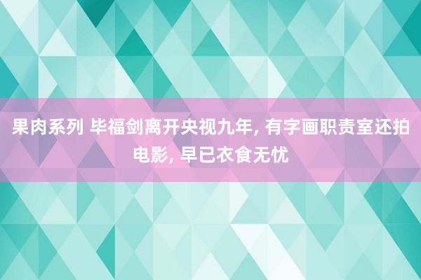 果肉系列 毕福剑离开央视九年， 有字画职责室还拍电影， 早已衣食无忧