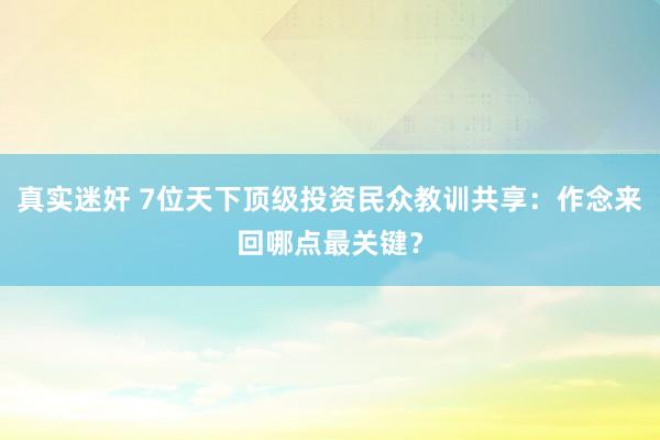 真实迷奸 7位天下顶级投资民众教训共享：作念来回哪点最关键？