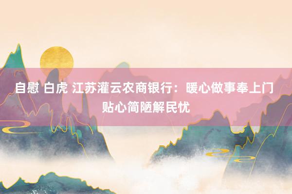 自慰 白虎 江苏灌云农商银行：暖心做事奉上门 贴心简陋解民忧