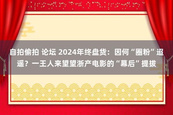 自拍偷拍 论坛 2024年终盘货：因何“圈粉”迢遥？一王人来望望浙产电影的“幕后”提拔