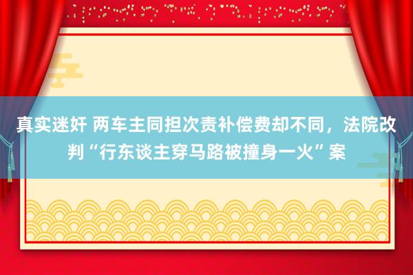 真实迷奸 两车主同担次责补偿费却不同，法院改判“行东谈主穿马路被撞身一火”案