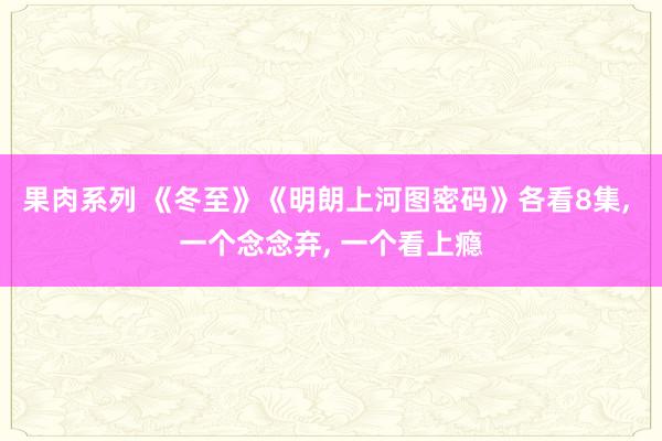 果肉系列 《冬至》《明朗上河图密码》各看8集， 一个念念弃， 一个看上瘾