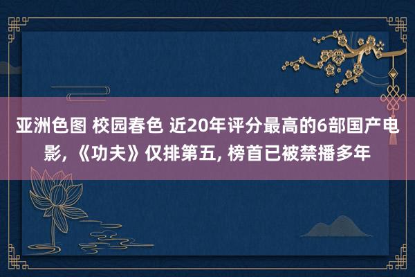 亚洲色图 校园春色 近20年评分最高的6部国产电影， 《功夫》仅排第五， 榜首已被禁播多年