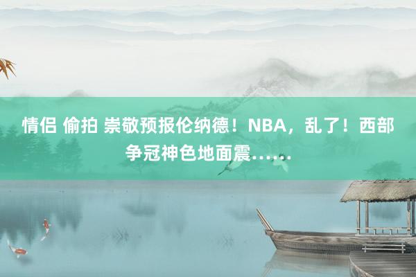 情侣 偷拍 崇敬预报伦纳德！NBA，乱了！西部争冠神色地面震……