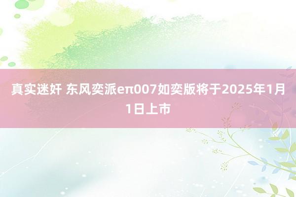 真实迷奸 东风奕派eπ007如奕版将于2025年1月1日上市