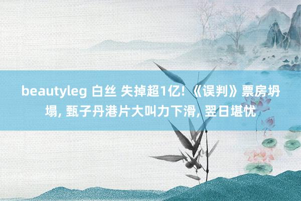 beautyleg 白丝 失掉超1亿! 《误判》票房坍塌， 甄子丹港片大叫力下滑， 翌日堪忧